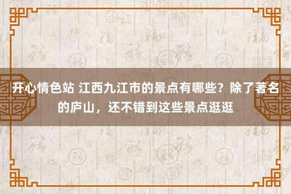 开心情色站 江西九江市的景点有哪些？除了著名的庐山，还不错到这些景点逛逛