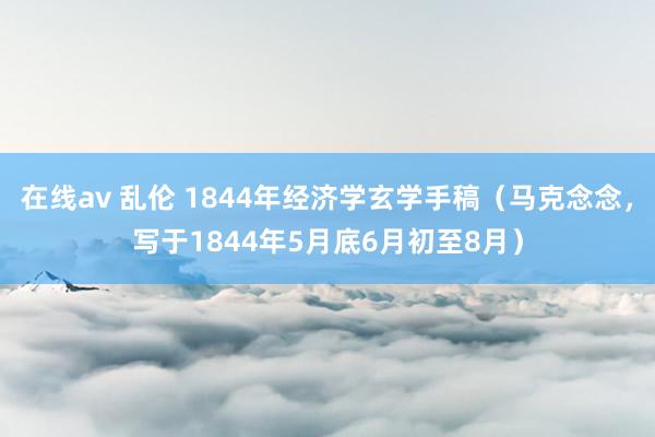 在线av 乱伦 1844年经济学玄学手稿（马克念念，写于1844年5月底6月初至8月）
