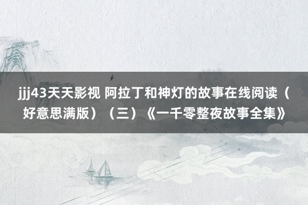 jjj43天天影视 阿拉丁和神灯的故事在线阅读（好意思满版）（三）《一千零整夜故事全集》
