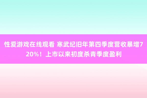 性爱游戏在线观看 寒武纪旧年第四季度营收暴增720%！上市以来初度杀青季度盈利