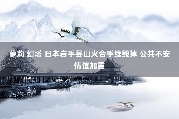 萝莉 幻塔 日本岩手县山火合手续毁掉 公共不安情谊加重