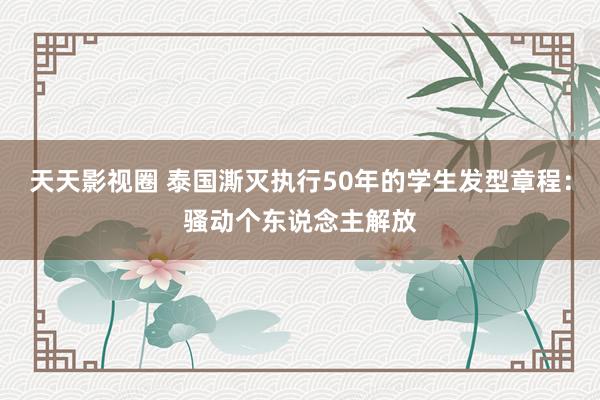 天天影视圈 泰国澌灭执行50年的学生发型章程：骚动个东说念主解放