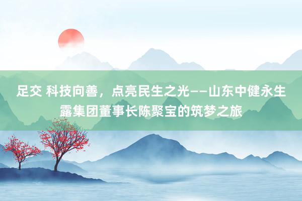 足交 科技向善，点亮民生之光——山东中健永生露集团董事长陈聚宝的筑梦之旅