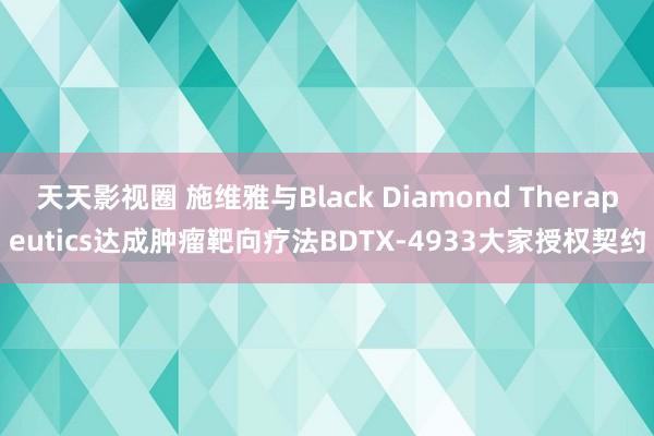 天天影视圈 施维雅与Black Diamond Therapeutics达成肿瘤靶向疗法BDTX-4933大家授权契约