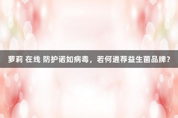 萝莉 在线 防护诺如病毒，若何遴荐益生菌品牌？