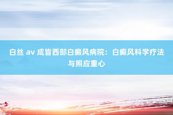 白丝 av 成皆西部白癜风病院：白癜风科学疗法与照应重心