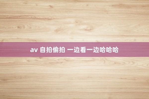 av 自拍偷拍 一边看一边哈哈哈