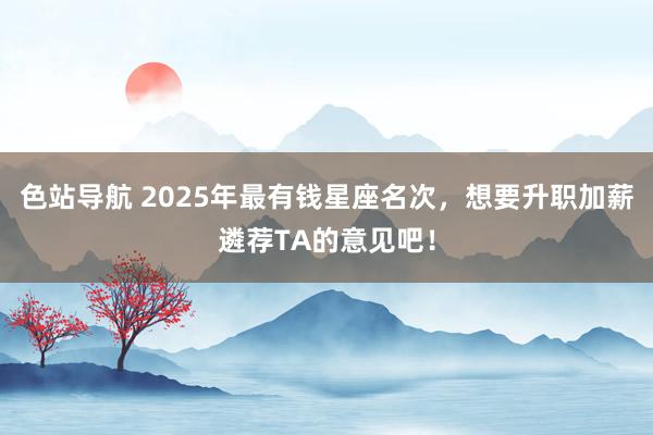 色站导航 2025年最有钱星座名次，想要升职加薪遴荐TA的意见吧！