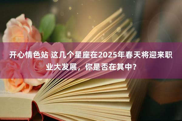 开心情色站 这几个星座在2025年春天将迎来职业大发展，你是否在其中？