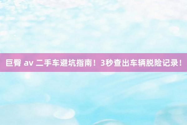 巨臀 av 二手车避坑指南！3秒查出车辆脱险记录！