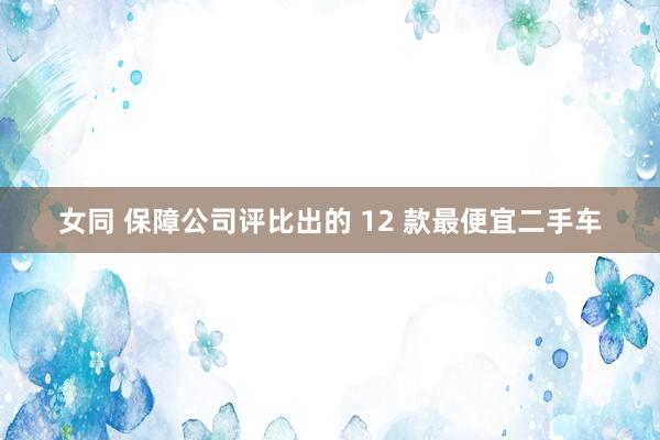 女同 保障公司评比出的 12 款最便宜二手车