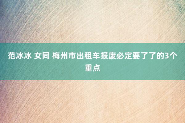 范冰冰 女同 梅州市出租车报废必定要了了的3个重点
