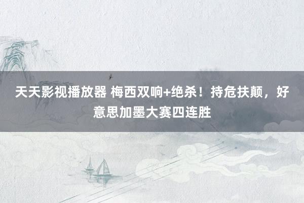 天天影视播放器 梅西双响+绝杀！持危扶颠，好意思加墨大赛四连胜