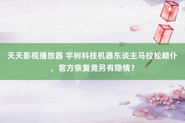 天天影视播放器 宇树科技机器东谈主马拉松颠仆，官方恢复竟另有隐情？