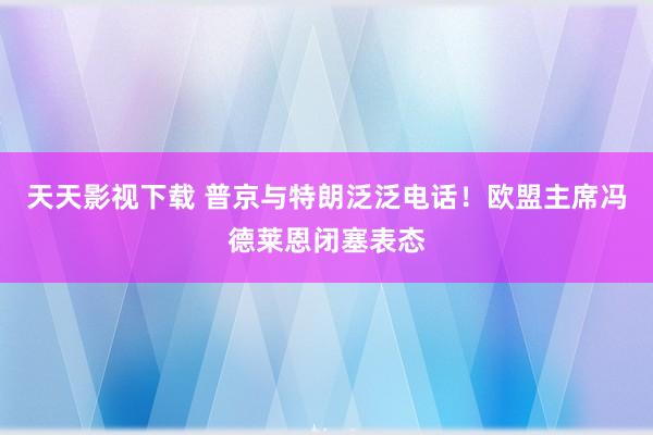 天天影视下载 普京与特朗泛泛电话！欧盟主席冯德莱恩闭塞表态
