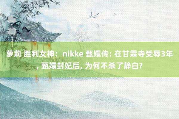 萝莉 胜利女神：nikke 甄嬛传: 在甘霖寺受辱3年， 甄嬛封妃后， 为何不杀了静白?