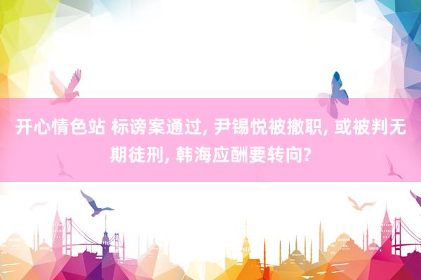 开心情色站 标谤案通过， 尹锡悦被撤职， 或被判无期徒刑， 韩海应酬要转向?