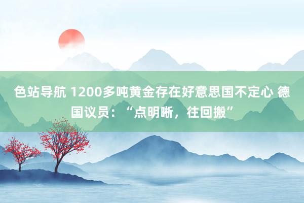色站导航 1200多吨黄金存在好意思国不定心 德国议员：“点明晰，往回搬”