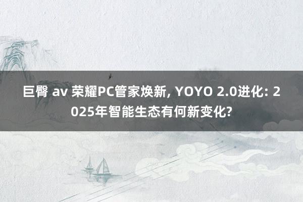 巨臀 av 荣耀PC管家焕新， YOYO 2.0进化: 2025年智能生态有何新变化?