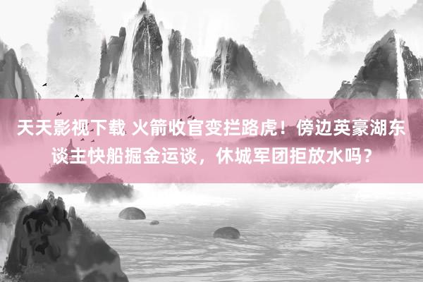 天天影视下载 火箭收官变拦路虎！傍边英豪湖东谈主快船掘金运谈，休城军团拒放水吗？