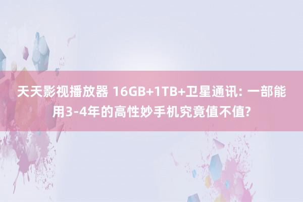 天天影视播放器 16GB+1TB+卫星通讯: 一部能用3-4年的高性妙手机究竟值不值?