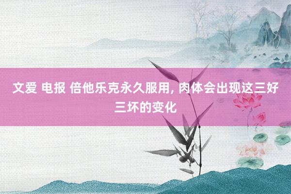 文爱 电报 倍他乐克永久服用， 肉体会出现这三好三坏的变化