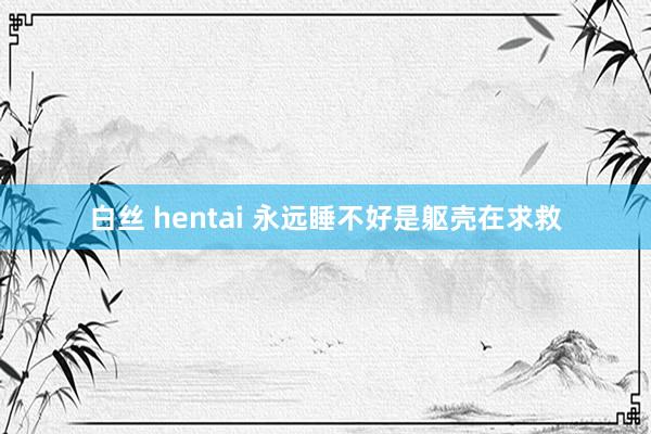 白丝 hentai 永远睡不好是躯壳在求救