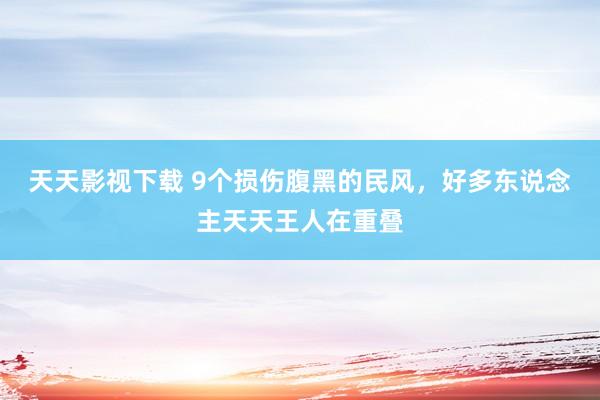 天天影视下载 9个损伤腹黑的民风，好多东说念主天天王人在重叠