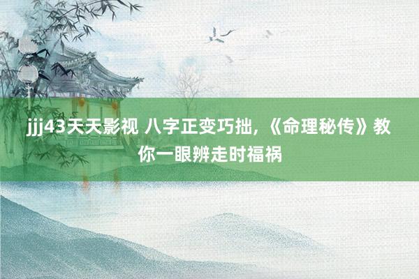 jjj43天天影视 八字正变巧拙, 《命理秘传》教你一眼辨走时福祸