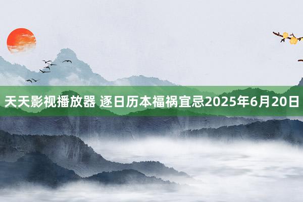 天天影视播放器 逐日历本福祸宜忌2025年6月20日