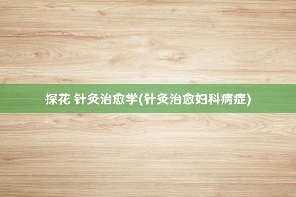 探花 针灸治愈学(针灸治愈妇科病症)