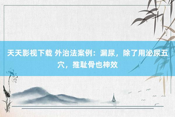 天天影视下载 外治法案例：漏尿，除了用泌尿五穴，推耻骨也神效