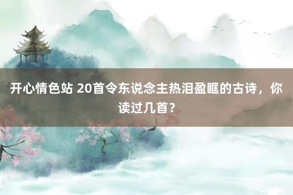 开心情色站 20首令东说念主热泪盈眶的古诗，你读过几首？