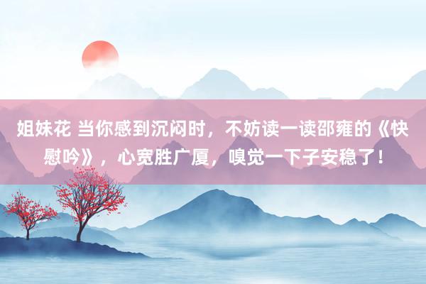 姐妹花 当你感到沉闷时，不妨读一读邵雍的《快慰吟》，心宽胜广厦，嗅觉一下子安稳了！
