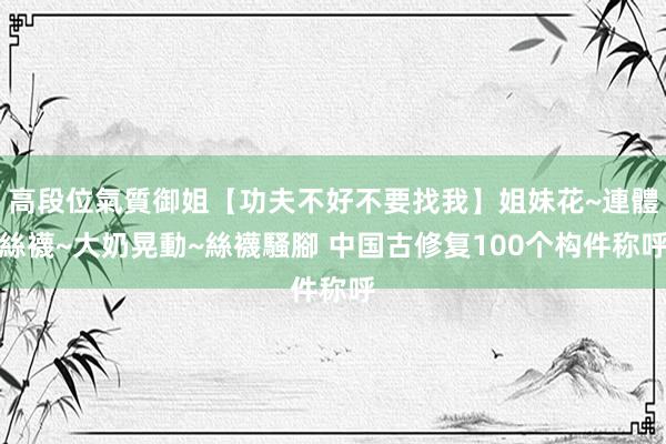 高段位氣質御姐【功夫不好不要找我】姐妹花~連體絲襪~大奶晃動~絲襪騷腳 中国古修复100个构件称呼