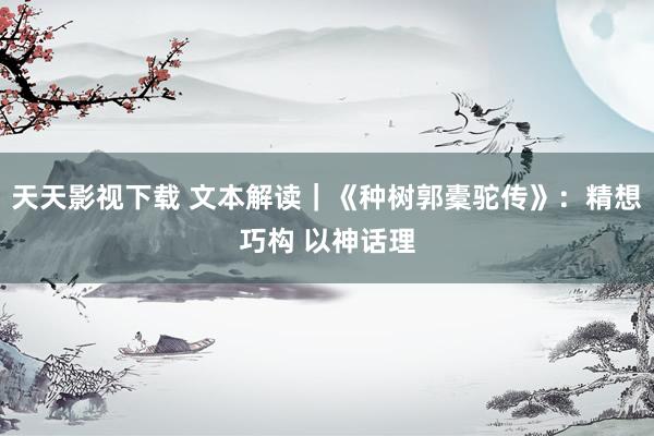 天天影视下载 文本解读｜《种树郭橐驼传》：精想巧构 以神话理