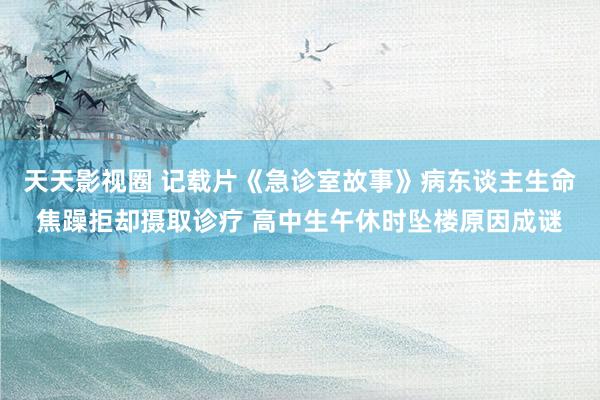 天天影视圈 记载片《急诊室故事》病东谈主生命焦躁拒却摄取诊疗 高中生午休时坠楼原因成谜