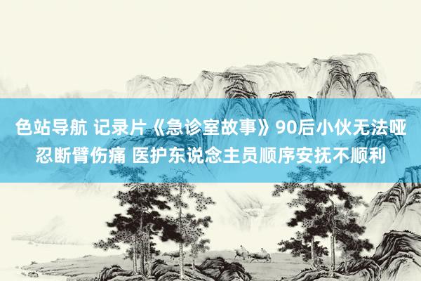 色站导航 记录片《急诊室故事》90后小伙无法哑忍断臂伤痛 医护东说念主员顺序安抚不顺利
