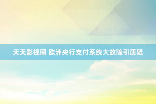 天天影视圈 欧洲央行支付系统大故障引质疑