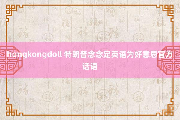 hongkongdoll 特朗普念念定英语为好意思官方话语