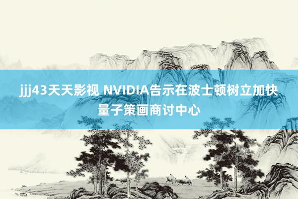 jjj43天天影视 NVIDIA告示在波士顿树立加快量子策画商讨中心